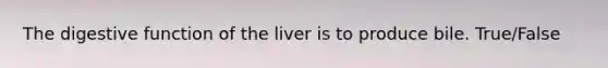 The digestive function of the liver is to produce bile. True/False