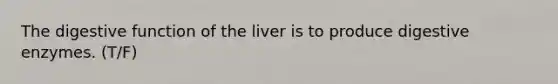 The digestive function of the liver is to produce digestive enzymes. (T/F)