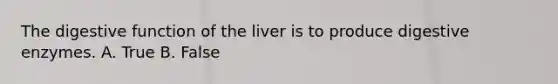 The digestive function of the liver is to produce <a href='https://www.questionai.com/knowledge/kK14poSlmL-digestive-enzymes' class='anchor-knowledge'>digestive enzymes</a>. A. True B. False