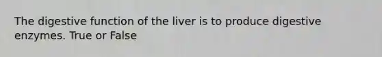 The digestive function of the liver is to produce <a href='https://www.questionai.com/knowledge/kK14poSlmL-digestive-enzymes' class='anchor-knowledge'>digestive enzymes</a>. True or False