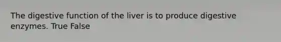 The digestive function of the liver is to produce digestive enzymes. True False