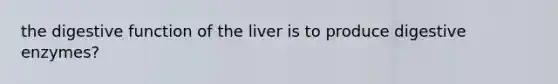 the digestive function of the liver is to produce digestive enzymes?