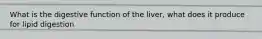 What is the digestive function of the liver, what does it produce for lipid digestion