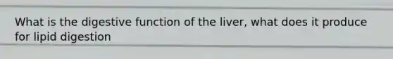 What is the digestive function of the liver, what does it produce for lipid digestion