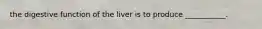 the digestive function of the liver is to produce ___________.