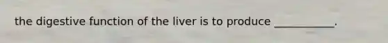 the digestive function of the liver is to produce ___________.