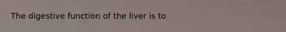 The digestive function of the liver is to