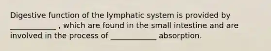 Digestive function of the lymphatic system is provided by ____________ , which are found in the small intestine and are involved in the process of ____________ absorption.