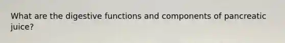 What are the digestive functions and components of pancreatic juice?