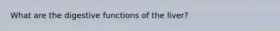 What are the digestive functions of the liver?