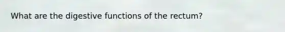 What are the digestive functions of the rectum?