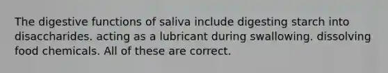 The digestive functions of saliva include digesting starch into disaccharides. acting as a lubricant during swallowing. dissolving food chemicals. All of these are correct.