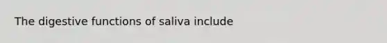 The digestive functions of saliva include