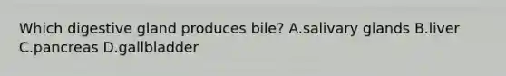 Which digestive gland produces bile? A.salivary glands B.liver C.pancreas D.gallbladder