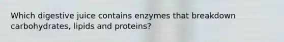 Which digestive juice contains enzymes that breakdown carbohydrates, lipids and proteins?