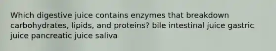 Which digestive juice contains enzymes that breakdown carbohydrates, lipids, and proteins? bile intestinal juice gastric juice pancreatic juice saliva