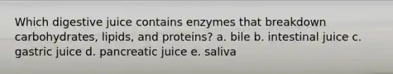 Which digestive juice contains enzymes that breakdown carbohydrates, lipids, and proteins? a. bile b. intestinal juice c. gastric juice d. pancreatic juice e. saliva