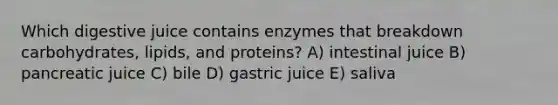 Which digestive juice contains enzymes that breakdown carbohydrates, lipids, and proteins? A) intestinal juice B) pancreatic juice C) bile D) gastric juice E) saliva