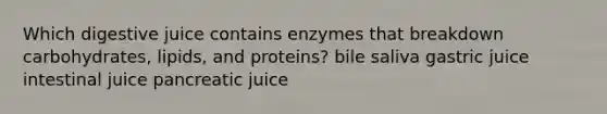 Which digestive juice contains enzymes that breakdown carbohydrates, lipids, and proteins? bile saliva gastric juice intestinal juice pancreatic juice