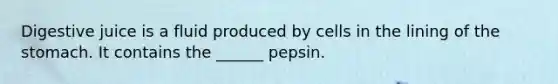 Digestive juice is a fluid produced by cells in the lining of the stomach. It contains the ______ pepsin.