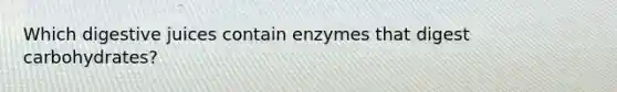 Which digestive juices contain enzymes that digest carbohydrates?