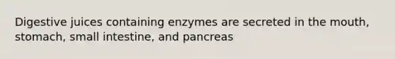 Digestive juices containing enzymes are secreted in the mouth, stomach, small intestine, and pancreas