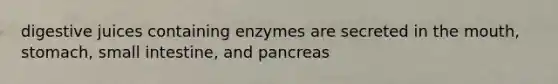 digestive juices containing enzymes are secreted in the mouth, stomach, small intestine, and pancreas