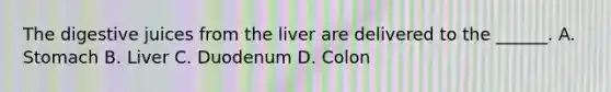 The digestive juices from the liver are delivered to the ______. A. Stomach B. Liver C. Duodenum D. Colon