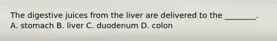 The digestive juices from the liver are delivered to the ________. A. stomach B. liver C. duodenum D. colon