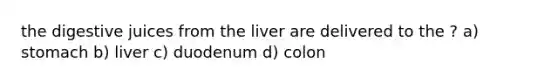 the digestive juices from the liver are delivered to the ? a) stomach b) liver c) duodenum d) colon