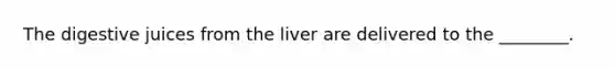 The digestive juices from the liver are delivered to the ________.