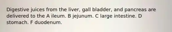 Digestive juices from the liver, gall bladder, and pancreas are delivered to the A ileum. B jejunum. C large intestine. D stomach. F duodenum.