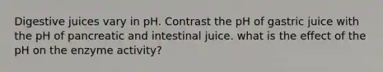 Digestive juices vary in pH. Contrast the pH of gastric juice with the pH of pancreatic and intestinal juice. what is the effect of the pH on the enzyme activity?