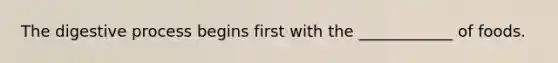 The digestive process begins first with the ____________ of foods.