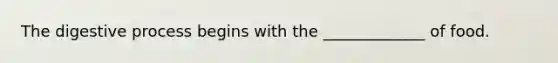 The digestive process begins with the _____________ of food.