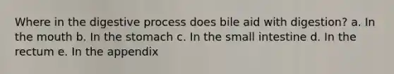 Where in the digestive process does bile aid with digestion? a. In the mouth b. In the stomach c. In the small intestine d. In the rectum e. In the appendix