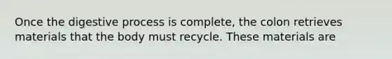 Once the digestive process is complete, the colon retrieves materials that the body must recycle. These materials are