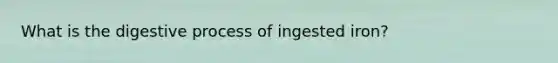 What is the digestive process of ingested iron?