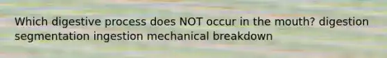 Which digestive process does NOT occur in the mouth? digestion segmentation ingestion mechanical breakdown