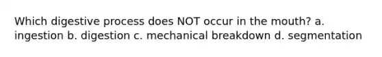 Which digestive process does NOT occur in <a href='https://www.questionai.com/knowledge/krBoWYDU6j-the-mouth' class='anchor-knowledge'>the mouth</a>? a. ingestion b. digestion c. mechanical breakdown d. segmentation