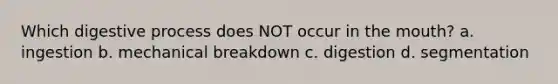 Which digestive process does NOT occur in the mouth? a. ingestion b. mechanical breakdown c. digestion d. segmentation