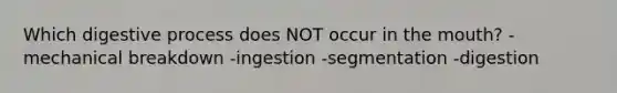 Which digestive process does NOT occur in the mouth? -mechanical breakdown -ingestion -segmentation -digestion