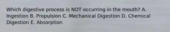 Which digestive process is NOT occurring in the mouth? A. Ingestion B. Propulsion C. Mechanical Digestion D. Chemical Digestion E. Absorption