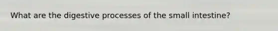 What are the digestive processes of <a href='https://www.questionai.com/knowledge/kt623fh5xn-the-small-intestine' class='anchor-knowledge'>the small intestine</a>?