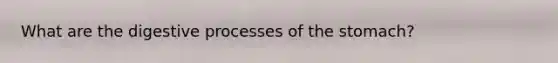 What are the digestive processes of <a href='https://www.questionai.com/knowledge/kLccSGjkt8-the-stomach' class='anchor-knowledge'>the stomach</a>?