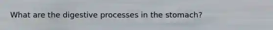 What are the digestive processes in the stomach?
