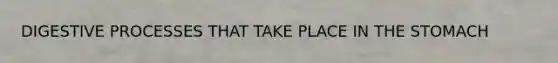 DIGESTIVE PROCESSES THAT TAKE PLACE IN <a href='https://www.questionai.com/knowledge/kLccSGjkt8-the-stomach' class='anchor-knowledge'>the stomach</a>