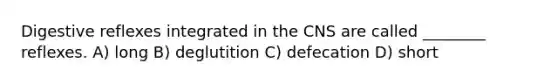 Digestive reflexes integrated in the CNS are called ________ reflexes. A) long B) deglutition C) defecation D) short