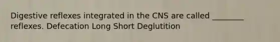 Digestive reflexes integrated in the CNS are called ________ reflexes. Defecation Long Short Deglutition