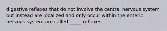 digestive reflexes that do not involve the central <a href='https://www.questionai.com/knowledge/kThdVqrsqy-nervous-system' class='anchor-knowledge'>nervous system</a> but instead are localized and only occur within the enteric nervous system are called _____ reflexes